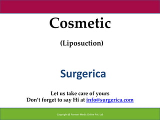 Cosmetic
              (Liposuction)



              Surgerica
          Let us take care of yours
Don’t forget to say Hi at info@surgerica.com

            Copyright @ Forever Medic Online Pvt. Ltd
 