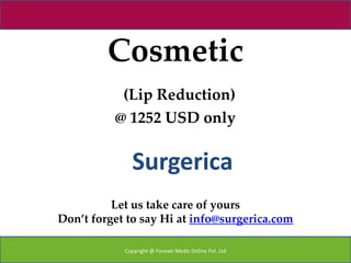 Cosmetic
           (Lip Reduction)
          @ 1252 USD only


              Surgerica
          Let us take care of yours
Don’t forget to say Hi at info@surgerica.com

            Copyright @ Forever Medic Online Pvt. Ltd
 
