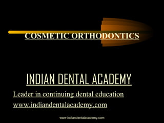 COSMETIC ORTHODONTICS

INDIAN DENTAL ACADEMY
Leader in continuing dental education
www.indiandentalacademy.com
www.indiandentalacademy.com

 
