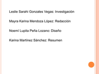 Leslie Sarahi Gonzales Vegas: Investigación
Mayra Karina Mendoza López: Redacción
Noemí Lupita Peña Lozano: Diseño
Karina Martínez Sánchez: Resumen
 