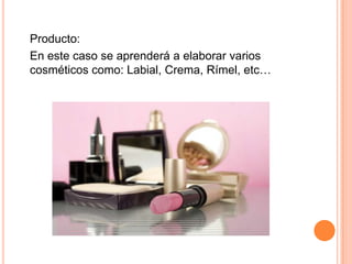 Producto:
En este caso se aprenderá a elaborar varios
cosméticos como: Labial, Crema, Rímel, etc…
 