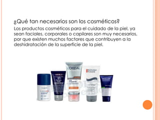 ¿Qué tan necesarios son los cosméticos?
Los productos cosméticos para el cuidado de la piel, ya
sean faciales, corporales o capilares son muy necesarios,
por que existen muchos factores que contribuyen a la
deshidratación de la superficie de la piel.
 