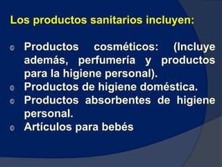 Los productos sanitarios incluyen:
© Productos cosméticos: (Incluye
además, perfumería y productos
para la higiene personal).
© Productos de higiene doméstica.
© Productos absorbentes de higiene
personal.
© Artículos para bebés.
 