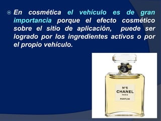  En cosmética el vehículo es de gran
importancia porque el efecto cosmético
sobre el sitio de aplicación, puede ser
logrado por los ingredientes activos o por
el propio vehículo.
 