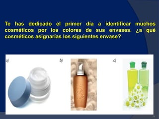 71
Te has dedicado el primer día a identificar muchos
cosméticos por los colores de sus envases. ¿a qué
cosméticos asignarías los siguientes envase?
 