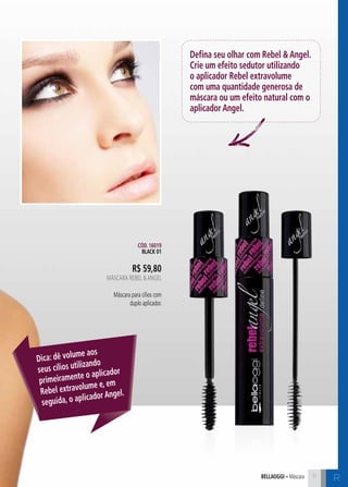 C1111bellaoggi – Máscara 11
Dica: dê volume aos
seus cílios utilizando
primeiramente o aplicador
Rebel extravolume e, em
seguida, o aplicador Angel.
R$ 59,80
Máscara Rebel &Angel
Máscara para cílios com
duplo aplicador.
Defina seu olhar com Rebel & Angel.
Crie um efeito sedutor utilizando
o aplicador Rebel extravolume
com uma quantidade generosa de
máscara ou um efeito natural com o
aplicador Angel.
Cód. 16019
BLACK 01
R
 