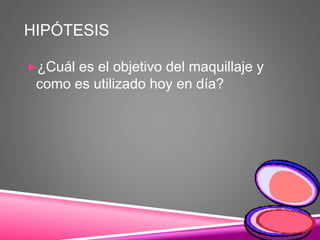 HIPÓTESIS
¿Cuál es el objetivo del maquillaje y
como es utilizado hoy en día?
 