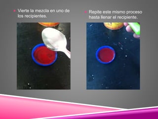  Vierte la mezcla en uno de
los recipientes.
 Repite este mismo proceso
hasta llenar el recipiente.
 