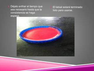  Déjalo enfriar el tiempo que
sea necesario hasta que la
consistencia se haga
espesa.
 El labial estará terminado
listo para usarse.
 