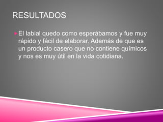 RESULTADOS
El labial quedo como esperábamos y fue muy
rápido y fácil de elaborar. Además de que es
un producto casero que no contiene químicos
y nos es muy útil en la vida cotidiana.
 