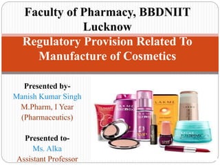 Presented by-
Manish Kumar Singh
M.Pharm, I Year
(Pharmaceutics)
Presented to-
Ms. Alka
Assistant Professor
Faculty of Pharmacy, BBDNIIT
Lucknow
Regulatory Provision Related To
Manufacture of Cosmetics
 