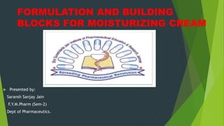 FORMULATION AND BUILDING
BLOCKS FOR MOISTURIZING CREAM
 Presented by:
Saransh Sanjay Jain
F.Y.M.Pharm (Sem-2)
Dept of Pharmaceutics.
 