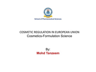 COSMETIC REGULATION IN EUROPEAN UNION
Cosmetics-Formulation Science
By:
Mohd Tanzeem
School of Pharmaceutical Sciences
 