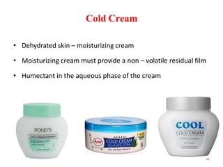 Cold Cream
• Dehydrated skin – moisturizing cream
• Moisturizing cream must provide a non – volatile residual film
• Humectant in the aqueous phase of the cream
48
 