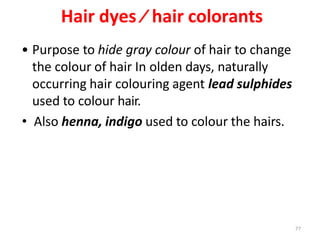 77
Hair dyes ⁄ hair colorants
• Purpose to hide gray colour of hair to change
the colour of hair In olden days, naturally
occurring hair colouring agent lead sulphides
used to colour hair.
• Also henna, indigo used to colour the hairs.
 