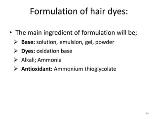 89
Formulation of hair dyes:
• The main ingredient of formulation will be;
 Base: solution, emulsion, gel, powder
 Dyes: oxidation base
 Alkali; Ammonia
 Antioxidant: Ammonium thioglycolate
 