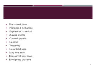  Aftershave lotions
 Pomades & brilliantine
 Depilatories, chemical
 Shaving creams
 Cosmetic pencils
 Lipsticks
 Toilet soap
 Liquid toilet soap
 Baby toilet soap
 Transparent toilet soap
 Saving soap Lip salve
9
 