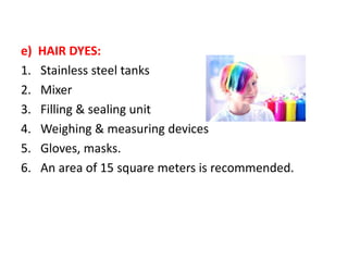 e) HAIR DYES:
1. Stainless steel tanks
2. Mixer
3. Filling & sealing unit
4. Weighing & measuring devices
5. Gloves, masks.
6. An area of 15 square meters is recommended.
 