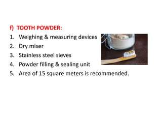 f) TOOTH POWDER:
1. Weighing & measuring devices
2. Dry mixer
3. Stainless steel sieves
4. Powder filling & sealing unit
5. Area of 15 square meters is recommended.
 