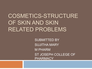 COSMETICS-STRUCTURE
OF SKIN AND SKIN
RELATED PROBLEMS
SUBMITTED BY
SUJITHA MARY
M PHARM
ST JOSEPH COLLEGE OF
PHARMACY
 