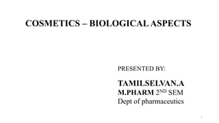 COSMETICS – BIOLOGICALASPECTS
TAMILSELVAN.A
M.PHARM 2ND SEM
Dept of pharmaceutics
PRESENTED BY:
1
 