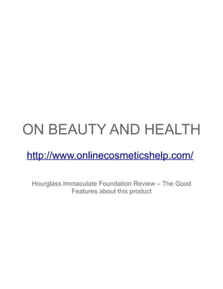 ON BEAUTY AND HEALTH
http://www.onlinecosmeticshelp.com/

 Hourglass Immaculate Foundation Review – The Good
             Features about this product
 
