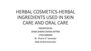 HERBAL COSMETICS-HERBAL
INGREDIENTS USED IN SKIN
CARE AND ORAL CARE
PRESENTED BY:
SHAIK.AHMED UNISHA AFFRIN
170121886004
M . Pharm 2nd semester
Dept of pharmaceutics
 