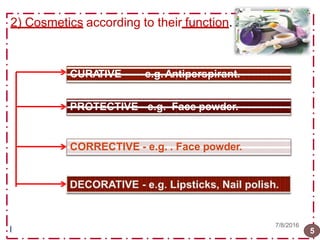 2) Cosmetics according to their function.
l 5
CURA
TIVE - e.g.Antiperspirant.
PROTECTIVE- e.g. Face powder.
CORRECTIVE - e.g. . Face powder.
7/8/2016
 