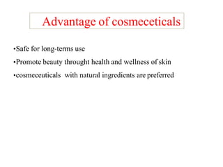 •Safe for long-terms use
•Promote beauty throught health and wellness of skin
•cosmeceuticals with natural ingredients are preferred
Advantage of cosmeceticals
 