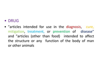 • DRUG
• "articles intended for use in the diagnosis, cure,
mitigation, treatment, or prevention of disease"
and "articles (other than food) intended to affect
the structure or any function of the body of man
or other animals
 