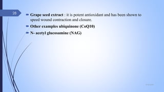  Grape seed extract : it is potent antioxidant and has been shown to
speed wound contraction and closure.
 Other examples ubiquinone (CoQ10)
 N- acetyl glucosamine (NAG)
09-02-2022
28
 