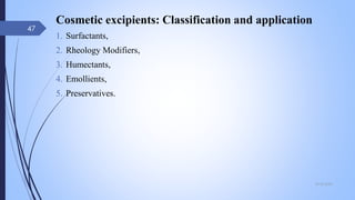 Cosmetic excipients: Classification and application
1. Surfactants,
2. Rheology Modifiers,
3. Humectants,
4. Emollients,
5. Preservatives.
09-02-2022
47
 