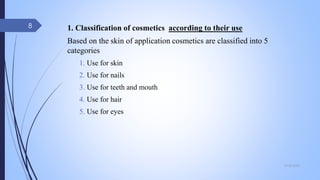 1. Classification of cosmetics according to their use
Based on the skin of application cosmetics are classified into 5
categories
1. Use for skin
2. Use for nails
3. Use for teeth and mouth
4. Use for hair
5. Use for eyes
09-02-2022
8
 