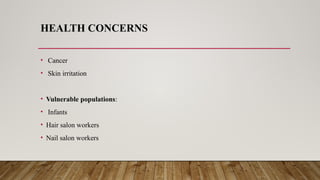 HEALTH CONCERNS
• Cancer
• Skin irritation
• Vulnerable populations:
• Infants
• Hair salon workers
• Nail salon workers
 