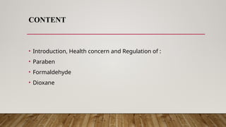 CONTENT
• Introduction, Health concern and Regulation of :
• Paraben
• Formaldehyde
• Dioxane
 