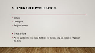 VULNERABLE POPULATION
• Infants
• Teenager's
• Pregnant women
• Regulation
• As per regulations, it is found that limit for dioxane safe for human is 10 ppm in
products.
 