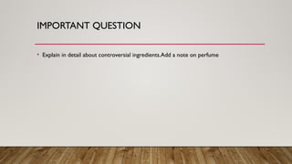 IMPORTANT QUESTION
• Explain in detail about controversial ingredients.Add a note on perfume
 