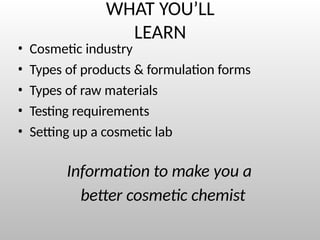 WHAT YOU’LL
LEARN
• Cosmetic industry
• Types of products & formulation forms
• Types of raw materials
• Testing requirements
• Setting up a cosmetic lab
Information to make you a
better cosmetic chemist
 