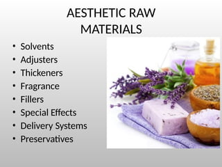 AESTHETIC RAW
MATERIALS
• Solvents
• Adjusters
• Thickeners
• Fragrance
• Fillers
• Special Effects
• Delivery Systems
• Preservatives
 