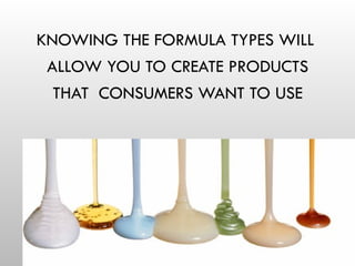KNOWING THE FORMULA TYPES WILL
ALLOW YOU TO CREATE PRODUCTS
THAT CONSUMERS WANT TO USE
 