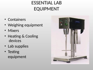 ESSENTIAL LAB
EQUIPMENT
• Containers
• Weighing equipment
• Mixers
• Heating & Cooling
devices
• Lab supplies
• Testing
equipment
 
