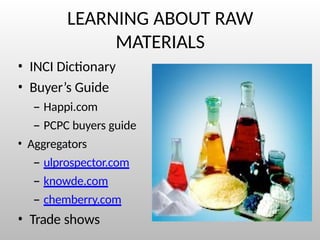 LEARNING ABOUT RAW
MATERIALS
• INCI Dictionary
• Buyer’s Guide
– Happi.com
– PCPC buyers guide
• Aggregators
– ulprospector.com
– knowde.com
– chemberry.com
• Trade shows
 