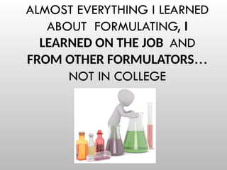 ALMOST EVERYTHING I LEARNED
ABOUT FORMULATING, I
LEARNED ON THE JOB AND
FROM OTHER FORMULATORS…
NOT IN COLLEGE
 