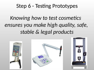 Step 6 - Testing Prototypes
Knowing how to test cosmetics
ensures you make high quality, safe,
stable & legal products
 