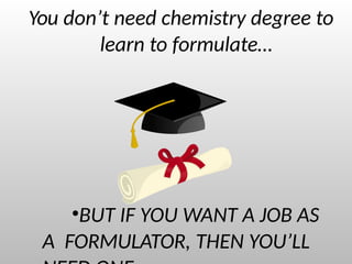 You don’t need chemistry degree to
learn to formulate…
•BUT IF YOU WANT A JOB AS
A FORMULATOR, THEN YOU’LL
 