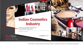 1
RedSeer
Indian Cosmetics
Industry
A short perspective document on
the cosmetics retail sector
Published in July 2017
by Shubham Anand
© 2017 RedSeer Consulting Confidential and Proprietary Information | www.redseerconsulting.com | Query@redseerconsulting.com
 