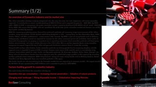 RedSeer 3
Summary (1/2)
An overview of Cosmetics industry and its market size
The Indian cosmetics industry is majorly categorised into skin care, hair care, oral care, fragrances, and colour cosmetics
segments. It currently has an overall market standing of USD 6.5 billion and is expected to grow to ~ USD 20bn by 2025
with a CAGR of 25%. In comparison, the global cosmetics market is growing steadily at 4.3% CAGR and will reach ~USD 450
billion 2025. This means that by 2025, India will constitute 5% of the total global cosmetics market and become one of the
top 5 global markets by revenue.
With the improving purchasing power, demand for enhanced products and increasing image consciousness of the Indian
clientele, many international brands started establishing footprints in India – among them are Mac Cosmetics, Avon, Estée
Lauder, L’Oreal, and Willa professionals - across various retail formats. By 2020, a pool of luxury brands such as Labiocos,
Bodyography, and Victoria secret are expected to clamour for the Indian consumer wallet and mindshare. Social media &
favourable demographics are playing an important role in spreading awareness about cosmetics products and developing
fashion consciousness, not only in metros but also in tier-1 & 2 cities. This is a golden opportunity for many cosmetics
companies to expand beyond the top-8 cities and generate handsome revenue from all across the country.
Coupled with multiple other factors, herbal cosmetics products are driving growth due to increasing adoption, and the
segment alone is expected to grow at 15%, as people become more aware of the possible perils in consistently using
chemical formulations switch to ‘safer’ herbal and Ayurvedic products like Himalaya, Biotique, Dabur, Lotus, Patanjali, etc..
Many Indian & international brands have been trying to seize the established player position in this segment by launching
multiple products across categories. With rising demand, luxury and super luxury brands such as Shahnaz Hussain, Forest
Essentials and Kama Ayurveda have also launched products in this space.
The herbal brands are not only catering to the domestic market but also expanding to overseas market - the export recorded
for FY 2015-16 was approximately USD 0.093mn and is expected to grow at a 20% CAGR.
Factors fuelling growth in cosmetics industry
The major factors that drives the cosmetics industry are:
Cosmetics trial ups consumption | Increasing channel penetration | Adoption of natural products
Changing retail landscape | Rising disposable income | Globalization impacting lifestyles
 