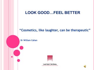LOOK GOOD…FEEL BETTER “Cosmetics, like laughter, can be therapeutic”   Dr William Cahan 