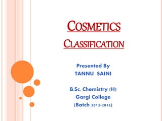 COSMETICS
CLASSIFICATION
Presented By
TANNU SAINI
B.Sc. Chemistry (H)
Gargi College
(Batch 2013-2016)
 
