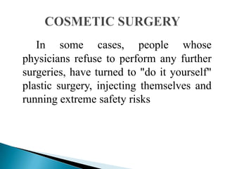 In some cases, people whose
physicians refuse to perform any further
surgeries, have turned to "do it yourself"
plastic surgery, injecting themselves and
running extreme safety risks
 